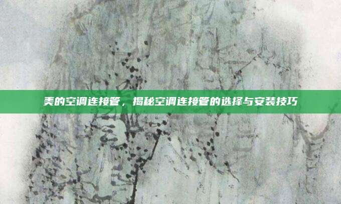 美的空调连接管，揭秘空调连接管的选择与安装技巧