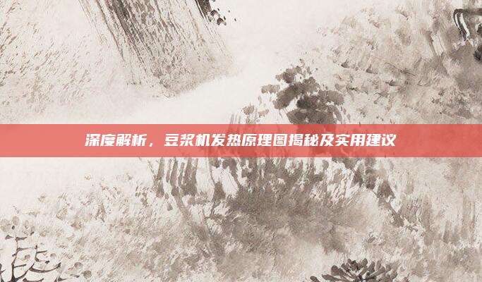 深度解析,豆浆机发热原理图揭秘及实用建议