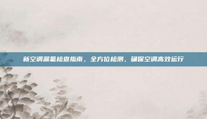 新空调漏氟检查指南,全方位检测,确保空调高效运行