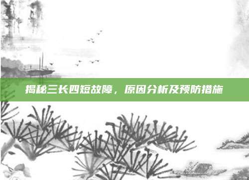 揭秘三长四短故障,原因分析及预防措施