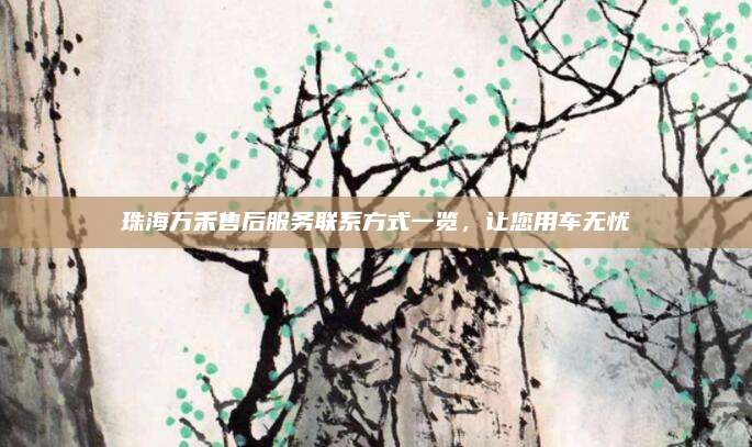 珠海万禾售后服务联系方式一览,让您用车无忧