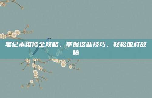 笔记本维修全攻略,掌握这些技巧,轻松应对故障