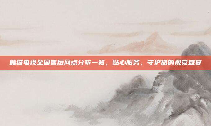 熊猫电视全国售后网点分布一览,贴心服务,守护您的视觉盛宴