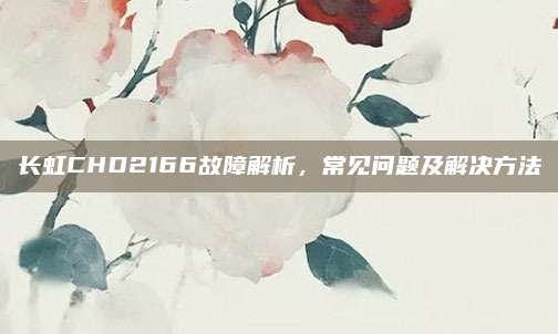 长虹CHD2166故障解析,常见问题及解决方法