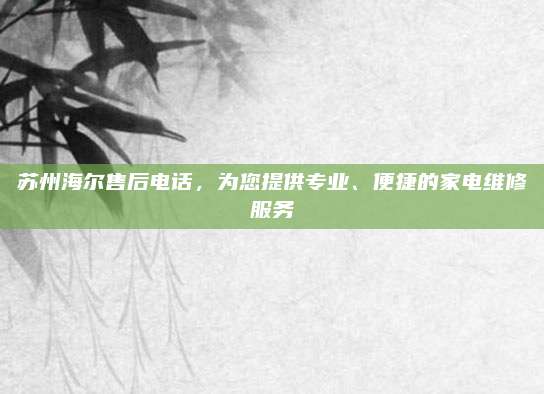 苏州海尔售后电话,为您提供专业、便捷的家电维修服务