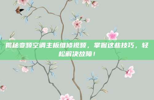 揭秘变频空调主板维修视频,掌握这些技巧,轻松解决故障!