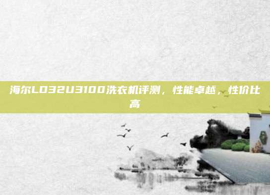 海尔LD32U3100洗衣机评测,性能卓越,性价比高