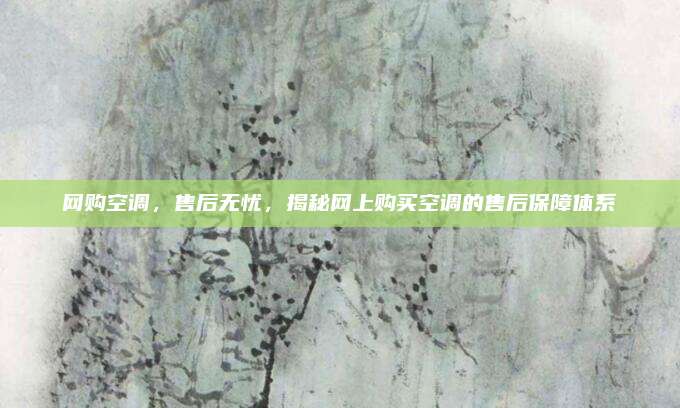 网购空调,售后无忧,揭秘网上购买空调的售后保障体系