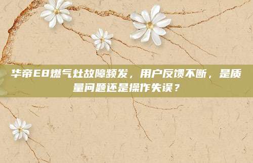 华帝E8燃气灶故障频发,用户反馈不断,是质量问题还是操作失误?