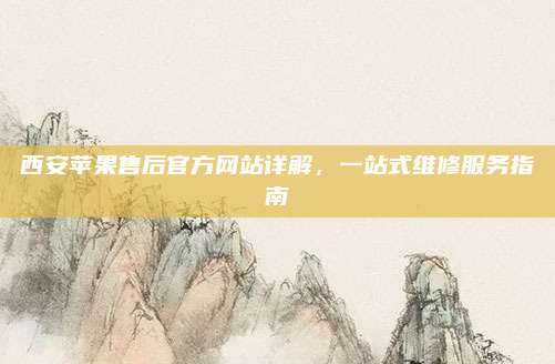 西安苹果售后官方网站详解,一站式维修服务指南