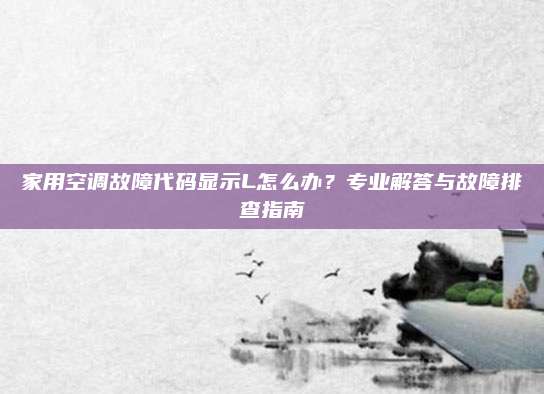 家用空调故障代码显示L怎么办?专业解答与故障排查指南