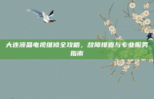 大连液晶电视维修全攻略,故障排查与专业服务指南