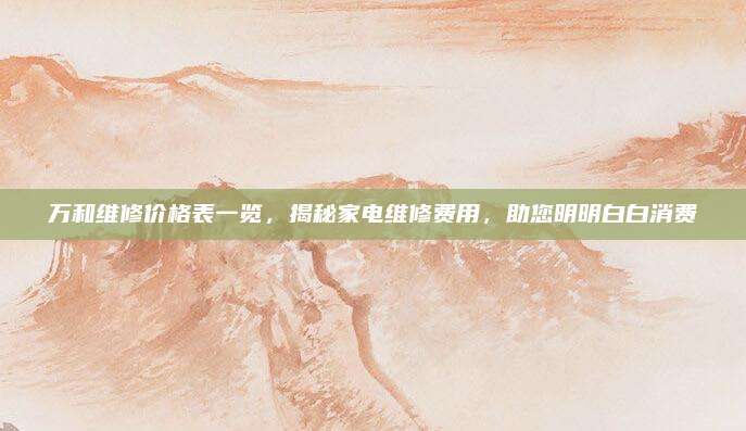 万和维修价格表一览,揭秘家电维修费用,助您明明白白消费