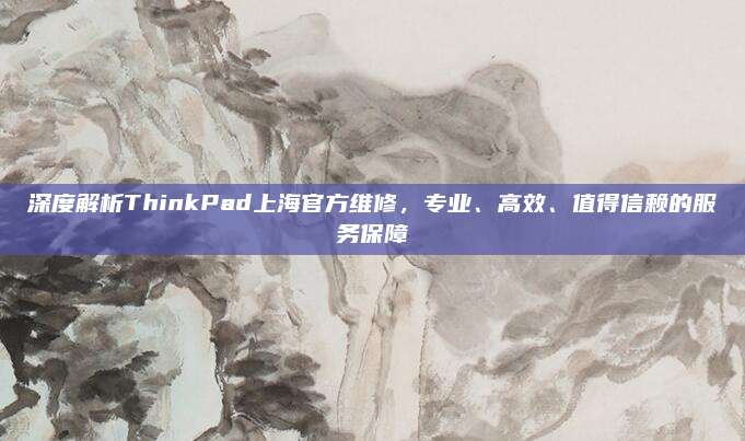 深度解析ThinkPad上海官方维修,专业、高效、值得信赖的服务保障