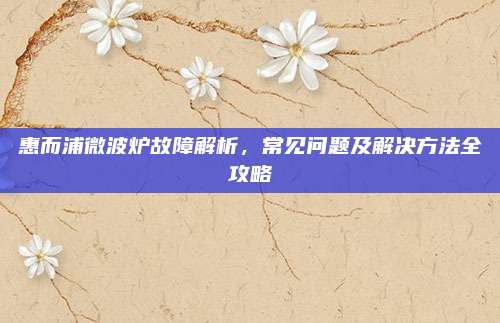 惠而浦微波炉故障解析,常见问题及解决方法全攻略