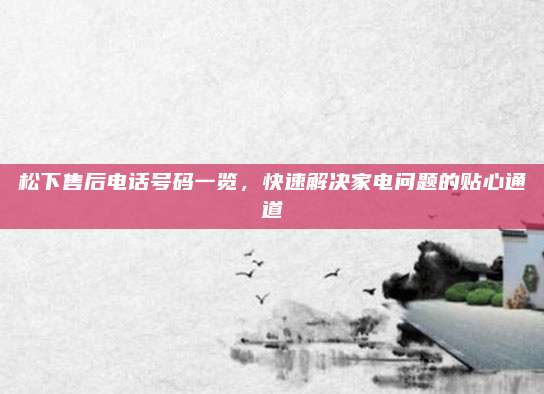 松下售后电话号码一览,快速解决家电问题的贴心通道