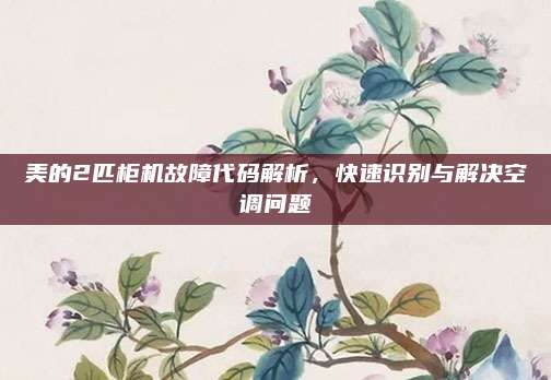 美的2匹柜机故障代码解析,快速识别与解决空调问题