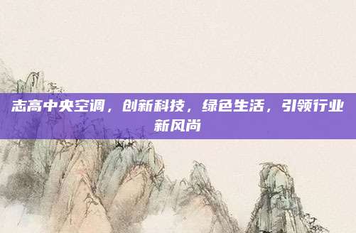 志高中央空调,创新科技,绿色生活,引领行业新风尚