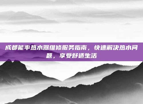 成都能率热水器维修服务指南,快速解决热水问题,享受舒适生活