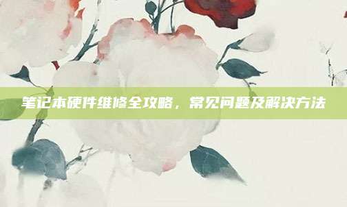 笔记本硬件维修全攻略,常见问题及解决方法
