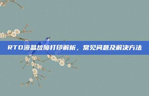 RTD液晶故障打印解析,常见问题及解决方法
