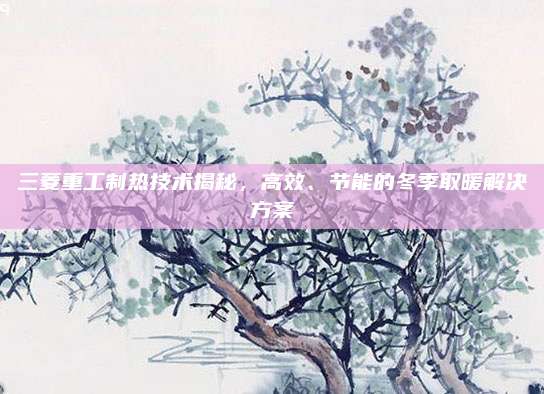 三菱重工制热技术揭秘,高效、节能的冬季取暖解决方案