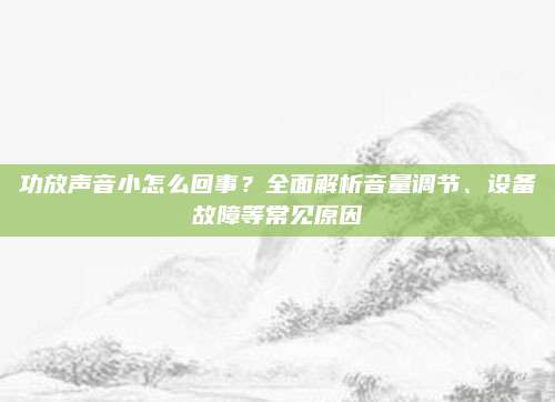 功放声音小怎么回事?全面解析音量调节、设备故障等常见原因