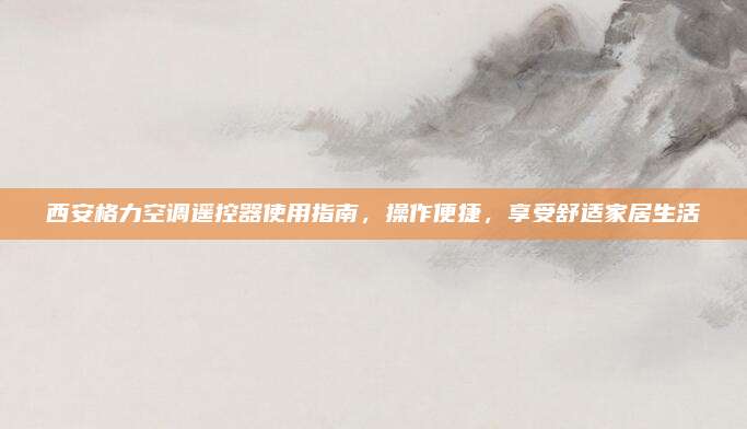 西安格力空调遥控器使用指南,操作便捷,享受舒适家居生活