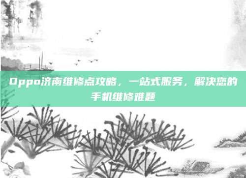 Oppo济南维修点攻略,一站式服务,解决您的手机维修难题