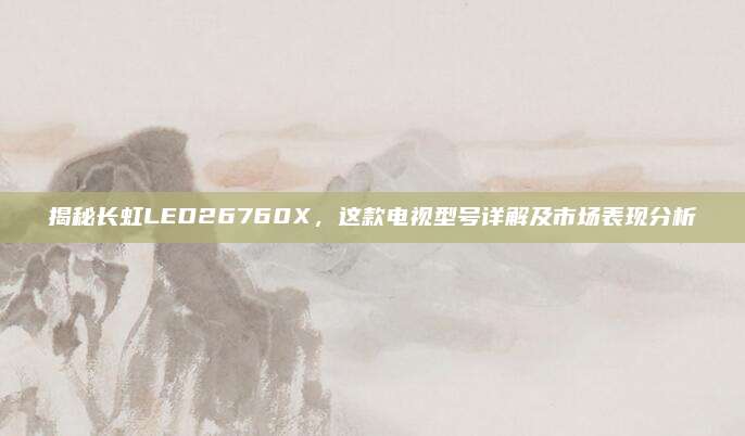 揭秘长虹LED26760X,这款电视型号详解及市场表现分析
