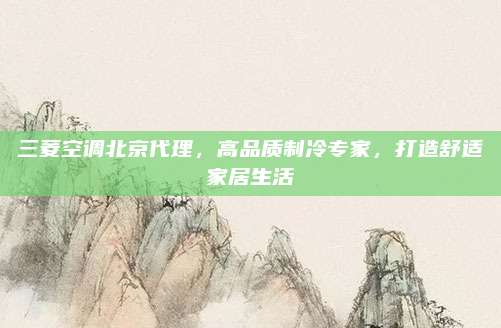 三菱空调北京代理,高品质制冷专家,打造舒适家居生活