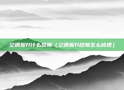 空调报f1什么故障（空调报f1故障怎么修理）