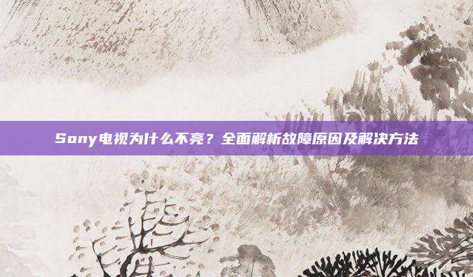 Sony电视为什么不亮?全面解析故障原因及解决方法
