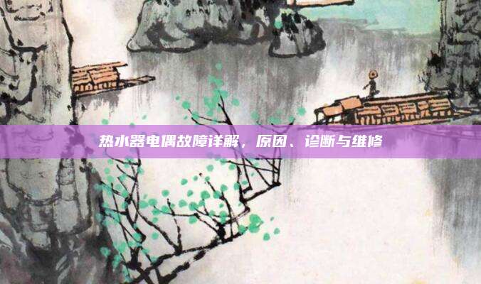 热水器电偶故障详解,原因、诊断与维修
