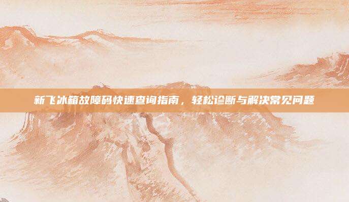 新飞冰箱故障码快速查询指南,轻松诊断与解决常见问题