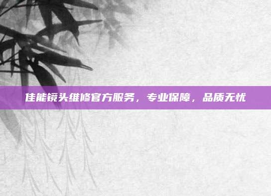 佳能镜头维修官方服务,专业保障,品质无忧