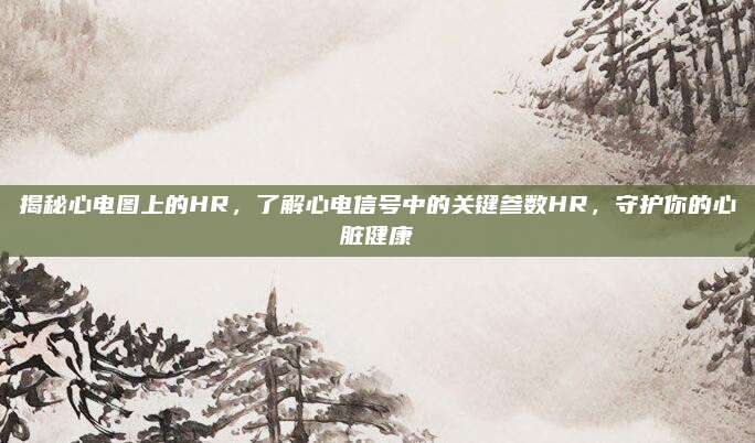 揭秘心电图上的HR,了解心电信号中的关键参数HR,守护你的心脏健康