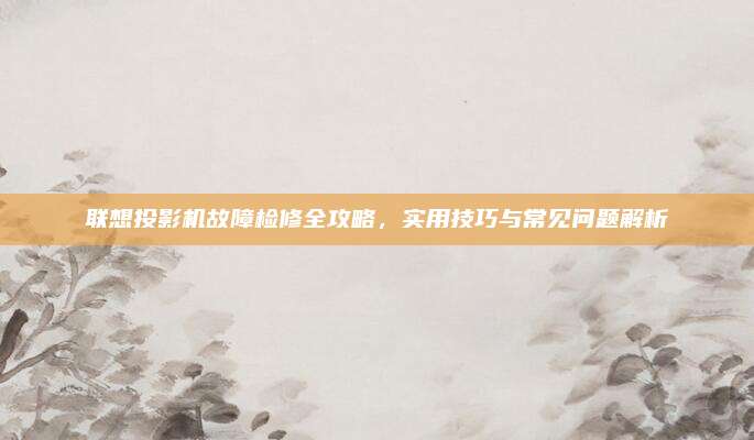 联想投影机故障检修全攻略,实用技巧与常见问题解析