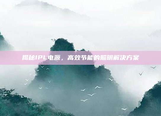 揭秘IPL电源,高效节能的照明解决方案