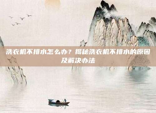 洗衣机不排水怎么办?揭秘洗衣机不排水的原因及解决办法