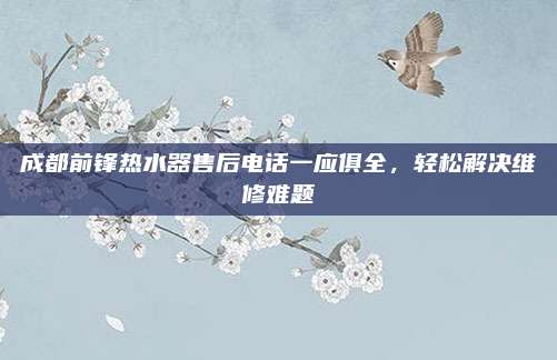 成都前锋热水器售后电话一应俱全,轻松解决维修难题
