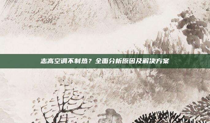 志高空调不制热?全面分析原因及解决方案