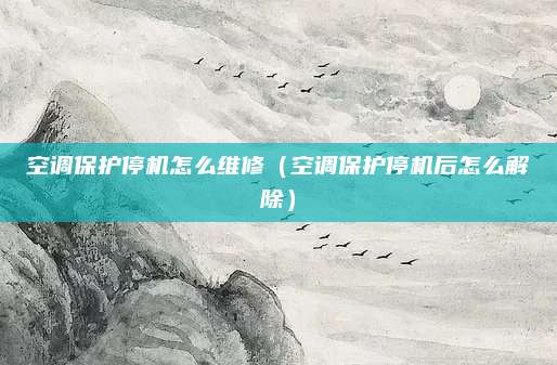 空调保护停机怎么维修（空调保护停机后怎么解除）