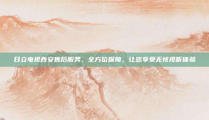 日立电视西安售后服务,全方位保障,让您享受无忧视听体验
