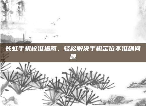 长虹手机校准指南,轻松解决手机定位不准确问题