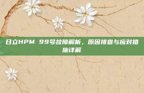 日立HPM 99号故障解析,原因排查与应对措施详解