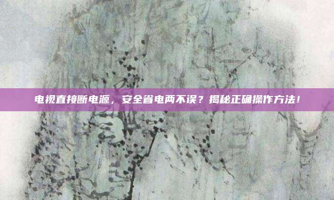 电视直接断电源,安全省电两不误?揭秘正确操作方法!