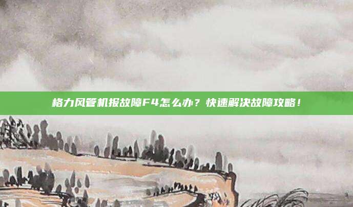 格力风管机报故障F4怎么办?快速解决故障攻略!
