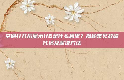 空调打开后显示H6是什么意思?揭秘常见故障代码及解决方法