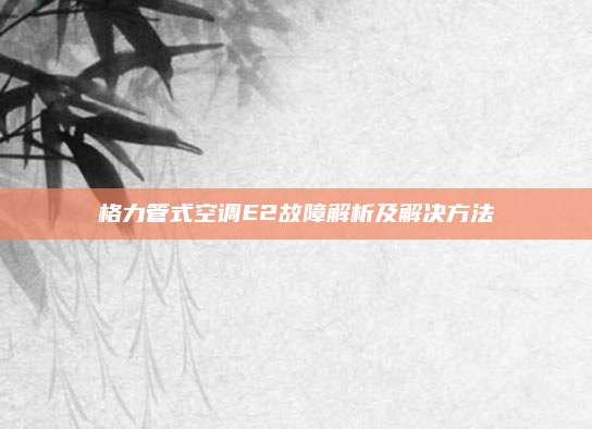 格力管式空调E2故障解析及解决方法